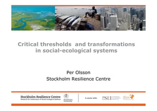 Welcome to Stockholm Resilience Centre
  – Research for Governance of Social-Ecological Systems




Critical thresholds and transformations
       in social-ecological systems



                    Per Olsson
            Stockholm Resilience Centre
 