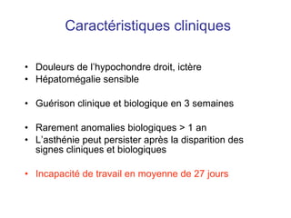 Caractéristiques cliniques Douleurs de l’hypochondre droit, ictère Hépatomégalie sensible Guérison clinique et biologique en 3 semaines Rarement anomalies biologiques > 1 an L’asthénie peut persister après la disparition des signes cliniques et biologiques Incapacité de travail en moyenne de 27 jours 