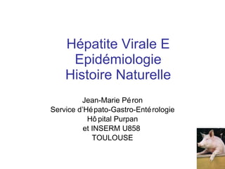 Hépatite Virale E Epidémiologie Histoire Naturelle Jean-Marie Péron Service d’Hépato-Gastro-Entérologie Hôpital Purpan et INSERM U858  TOULOUSE 