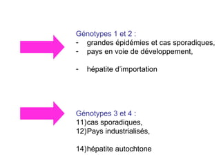 Génotypes 1 et 2 :  grandes épidémies et cas sporadiques,  pays en voie de développement, hépatite d’importation Génotypes 3 et 4 :  cas sporadiques,  Pays industrialisés,  hépatite autocht one 