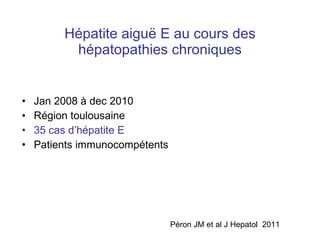 Hépatite aigu ë E au cours des hépatopathies chroniques Jan 2008 à dec 2010  Région toulousaine 35 cas d’hépatite E   Patients immunocompétents Péron JM et al J Hepatol  2011 