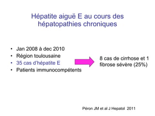 Hépatite aigu ë E au cours des hépatopathies chroniques Jan 2008 à dec 2010  Région toulousaine 35 cas d’hépatite E   Patients immunocompétents 8 cas de cirrhose et 1  fibrose sévère (25%) Péron JM et al J Hepatol  2011 