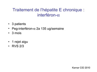 Traitement de l’hépatite E chronique : interféron-  3 patients Peg-interféron-   2a 135 ug/semaine 3 mois 1 rejet aig u RVS 2/3 Kamar CID 2010 