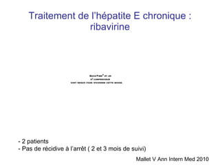 Traitement de l’hépatite E chronique : ribavirine Mallet V Ann Intern Med 2010 - 2 patients - Pas de récidive à l’arr êt ( 2 et 3 mois de suivi) 