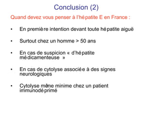 Conclusion (2) Quand devez vous penser à l’hépatite E en France : En première intention devant toute hépatite aigu ë Surtout chez un homme > 50 ans En cas de suspicion « d’hépatite médicamenteuse » En cas de cytolyse associée à des signes neurologiques Cytolyse même minime chez un patient immunodéprimé 