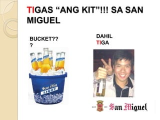 TIGAS “ANG KIT”!!! SA SAN
MIGUEL
              DAHIL
BUCKET??
?             TIGA
 