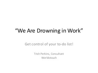 “We Are Drowning in Work” 
Get control of your to-do list! 
Trish Perkins, Consultant 
Worldstouch 
 