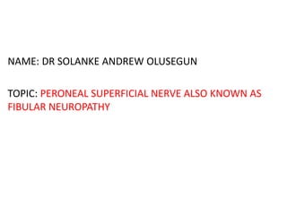 NAME: DR SOLANKE ANDREW OLUSEGUN
TOPIC: PERONEAL SUPERFICIAL NERVE ALSO KNOWN AS
FIBULAR NEUROPATHY
 