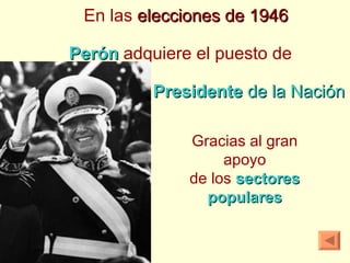 En las  elecciones de 1946 Perón   adquiere el puesto de  Presidente  de la Nación Gracias al gran apoyo de los  sectores populares 