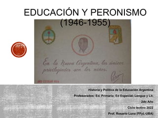EDUCACIÓN Y PERONISMO
(1946-1955)
Historia y Política de la Educación Argentina
Profesorados: Ed. Primaria; Ed Especial; Lengua y Lit.
2do Año
Ciclo lectivo 2022
Prof. Rosario Luna (FFyL-UBA)
 