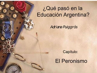 ¿Qué pasó en la
Educación Argentina?
AdrianaPuiggrós
Capítulo:
El Peronismo
 