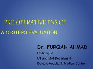 PRE-OPERATIVE PNS CT
A 10-STEPS EVALUATION
Dr. FURQAN AHMAD
Radiologist
CT and MRI Department
Doctors Hospital & Medical Centre
 