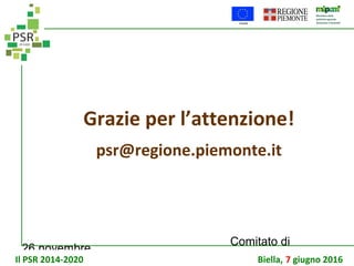 26 novembre
Comitato di
sorveglianza PSR
Grazie per l’attenzione!
psr@regione.piemonte.it
Il PSR 2014-2020 Biella, 7 giugno 2016
 