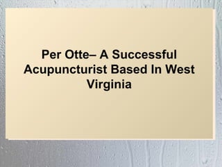 Per Otte– A Successful
Acupuncturist Based In West
          Virginia
 