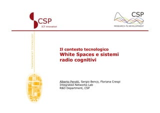 Il contesto tecnologico
White Spaces e sistemi
radio cognitivi



Alberto Perotti, Sergio Benco, Floriana Crespi
Integrated Networks Lab
R&D Department, CSP
 
