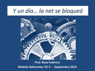 Y un día… la net se bloqueó 
Prof. Rosa Federico 
Módulo Referentes TIC II - Septiembre 2014 
 
