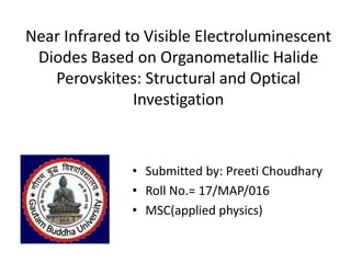 Near Infrared to Visible Electroluminescent
Diodes Based on Organometallic Halide
Perovskites: Structural and Optical
Investigation
• Submitted by: Preeti Choudhary
• Roll No.= 17/MAP/016
• MSC(applied physics)
 