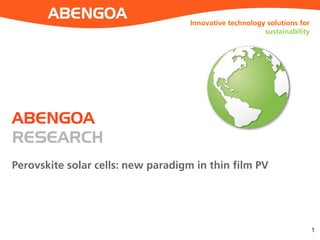 Innovative technology solutions for
sustainability
Perovskite solar cells: new paradigm in thin film PV
1
ABENGOA
RESEARCH
 