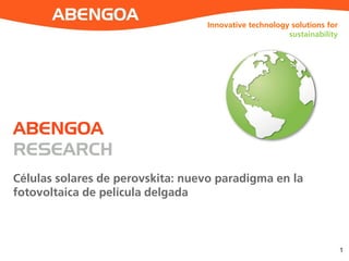 Innovative technology solutions for
sustainability
Células solares de perovskita: nuevo paradigma en la
fotovoltaica de película delgada
1
ABENGOA
RESEARCH
 