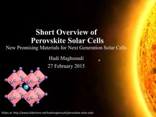 Short Overview of
Perovskite Solar Cells
New Promising Materials for Next Generation Solar Cells
Hadi Maghsoudi
27 February 2015
Slides at: http://www.slideshare.net/hadimaghsoudi/perovskite-solar-cells
 
