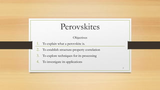 Perovskites
Objectives
1. To explain what a perovskite is.
2. To establish structure-property correlation
3. To explore techniques for its processing
4. To investigate its applications
2
 