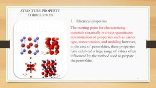 STRUCTURE-PROPERTY
CORRELATION
1. Electrical properties
The starting point for characterizing
materials electrically is always quantitative
determination of properties such as carrier
type, concentration, and mobility; however,
in the case of perovskites, these properties
have exhibited a large range of values often
influenced by the method used to prepare
the perovskite.
5
 