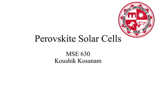 Perovskite Solar Cells
MSE 630
Koushik Kosanam
 