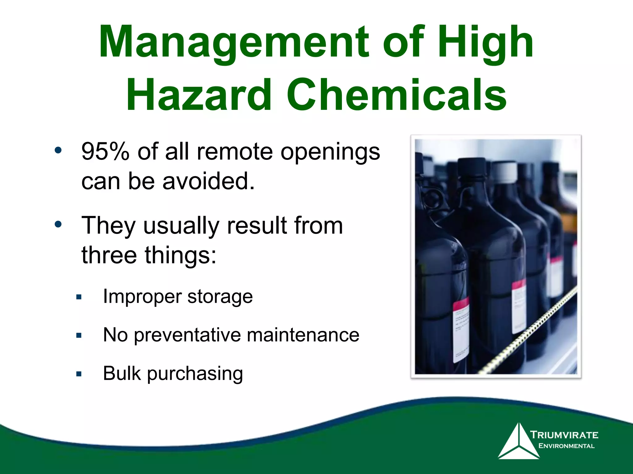Management of High 
Hazard Chemicals 
• 95% of all remote openings 
can be avoided. 
• They usually result from 
three things: 
 Improper storage 
 No preventative maintenance 
 Bulk purchasing 
 