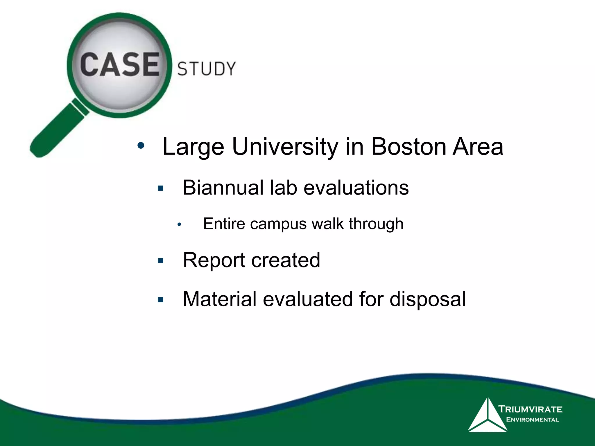 • Large University in Boston Area 
 Biannual lab evaluations 
• Entire campus walk through 
 Report created 
 Material evaluated for disposal 
 