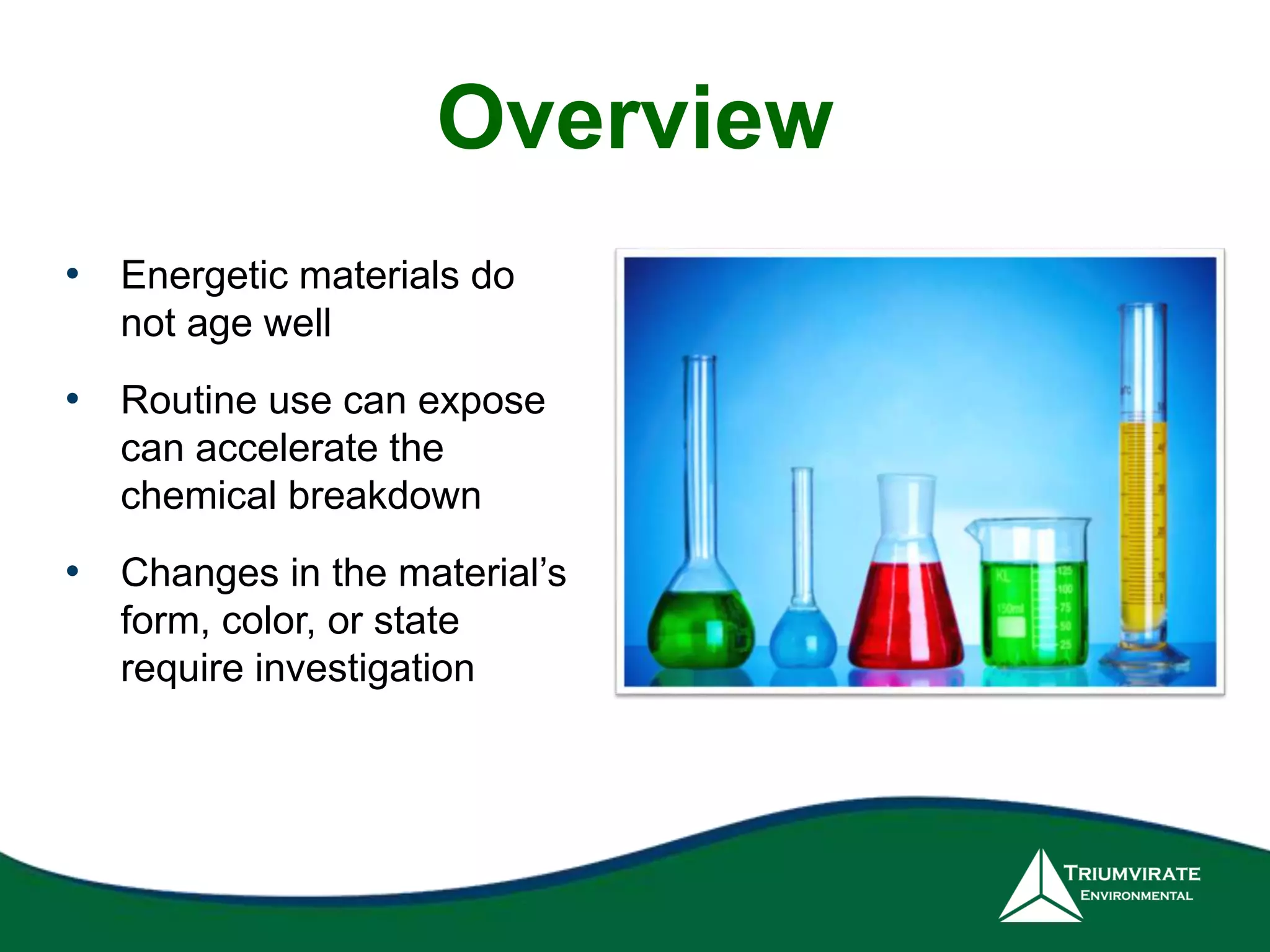 Overview 
• Energetic materials do 
not age well 
• Routine use can expose 
can accelerate the 
chemical breakdown 
• Changes in the material’s 
form, color, or state 
require investigation 
 