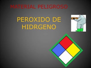 MATERIAL PELIGROSO
PEROXIDO DE
HIDRGENO
 