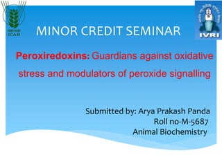 MINOR CREDIT SEMINAR
Peroxiredoxins: Guardians against oxidative
stress and modulators of peroxide signalling
Submitted by: Arya Prakash Panda
Roll no-M-5687
Animal Biochemistry
 