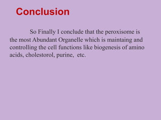 So Finally I conclude that the peroxisome is
the most Abundant Organelle which is maintaing and
controlling the cell functions like biogenesis of amino
acids, cholestorol, purine, etc.
Conclusion
 