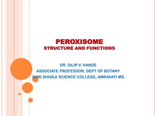 PEROXISOME
STRUCTURE AND FUNCTIONS
DR. DILIP V. HANDE
ASSOCIATE PROFESSOR, DEPT OF BOTANY
SHRI SHIVAJI SCIENCE COLLEGE, AMRAVATI MS.
 