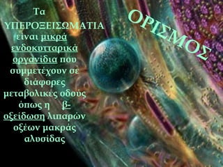 Τα           ΟΡ
ΥΠΕΡΟΞΕΙΣΩΜΑΤΙΑ
   είναι μικρά
                      Ι ΣΜ
  ενδοκυτταρικά              ΟΣ
  οργανίδια που
 συμμετέχουν σε
     διάφορες
μεταβολικές οδούς
    όπως η β-
οξείδωση λιπαρών
  οξέων μακράς
     αλυσίδας
 
