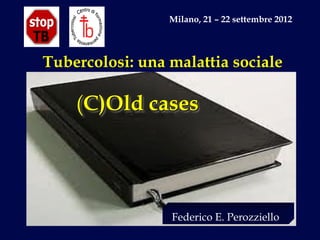 Milano, 21 – 22 settembre 2012




Tubercolosi: una malattia sociale

    (C)Old cases




                 Federico E. Perozziello
 