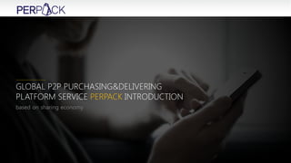 GLOBAL P2P PURCHASING&DELIVERING
PLATFORM SERVICE PERPACK INTRODUCTION
based on sharing economy
 