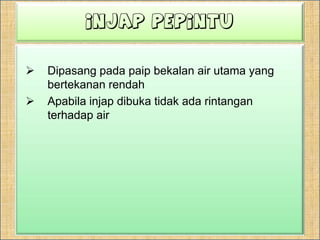 InjappepintuDipasangpadapaipbekalan air utama yang bertekanan rendahApabilainjapdibukatidakadarintanganterhadap air
