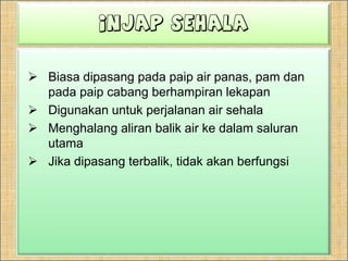 InjapsehalaBiasadipasangpadapaip air panas, pamdanpadapaipcabangberhampiranlekapanDigunakanuntukperjalanan air sehalaMenghalangaliranbalik air kedalamsaluranutamaJikadipasangterbalik, tidakakanberfungsi