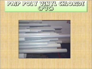 Paip UPVCMerupakanplastikberwarnaputihDigunakansebagaipaipbuanganuntukmengalirkansisakotoranDigunakanuntukmengalirkan air hujan dari talang ke longkangMempunyaiketebalandinding yang bergantungpadasaiz diameter