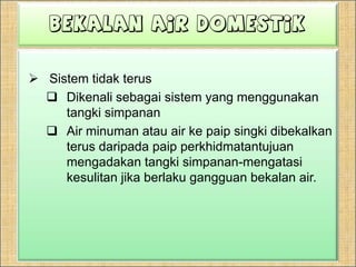 Bekalan Air DomestikSistemtidakterusDikenalisebagaisistem yang menggunakantangkisimpananAir minumanatau air kepaipsingkidibekalkanterusdaripadapaipperkhidmatantujuanmengadakantangkisimpanan-mengatasikesulitanjikaberlakugangguanbekalan air.