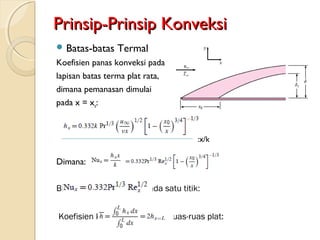 Prinsip-Prinsip KonveksiPrinsip-Prinsip Konveksi
 Batas-batas Termal
Koefisien panas konveksi pada
lapisan batas terma plat rata,
dimana pemanasan dimulai
pada x = xo:
Dimana: v = μ/ρ
Bila xo = 0, pemanasan pada satu titik:
Koefisien konveksi rata pada ruas-ruas plat:
:x/k
 