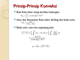 Prinsip-Prinsip KonveksiPrinsip-Prinsip Konveksi
 Bula fluks kalor tetap berlaku hubungan:
 Atau dpt dinyatakan fluks kalor dinding dan beda suhu:
 Beda suhu rata-rata sepanjang plat:
 