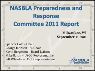 NASBLA Preparedness and ResponseCommittee 2011 Report Milwaukee, WI September  11, 2011 Spencer Cole – Chair George Johnson – V-Chair Kevin Bergerson – Board Liaison Mike Baron – USCG Representative Jeff Wheeler – USCG Representative 