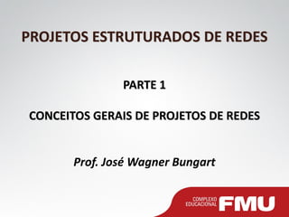 PROJETOS ESTRUTURADOS DE REDES
PARTE 1
CONCEITOS GERAIS DE PROJETOS DE REDES
Prof. José Wagner Bungart
 