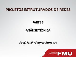 PROJETOS ESTRUTURADOS DE REDES
PARTE 3
ANÁLISE TÉCNICA
Prof. José Wagner Bungart
 