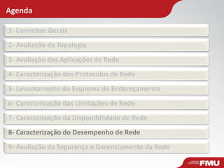 Agenda 
1- Conceitos Gerais 
2- Avaliação da Topologia 
3- Avaliação das Aplicações de Rede 
4- Caracterização dos Protocolos de Rede 
5- Levantamento do Esquema de Endereçamento 
6- Caracterização das Limitações de Rede 
7- Caracterização da Disponibilidade de Rede 
8- Caracterização do Desempenho de Rede 
9- Avaliação da Segurança e Gerenciamento da Rede  