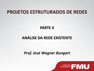 PROJETOS ESTRUTURADOS DE REDES PARTE 4 ANÁLISE DA REDE EXISTENTE Prof. José Wagner Bungart  