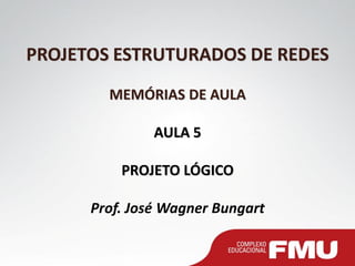 PROJETOS ESTRUTURADOS DE REDES MEMÓRIAS DE AULA AULA 5 PROJETO LÓGICO Prof. José Wagner Bungart  