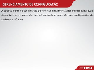 GERENCIAMENTO DE CONFIGURAÇÃO 
O gerenciamento de configuração permite que um administrador de rede saiba quais dispositivos fazem parte da rede administrada e quais são suas configurações de hardware e software.  
